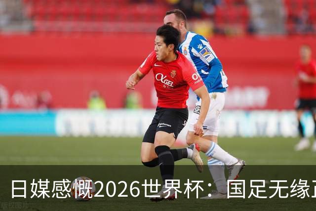 日媒感慨2026世界杯：国足无缘正赛，中国球迷只剩裁判可关注